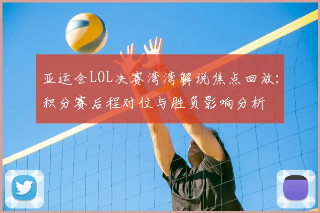 亚运会LOL决赛湾湾解说焦点回放:积分赛后程对位与胜负影响分析