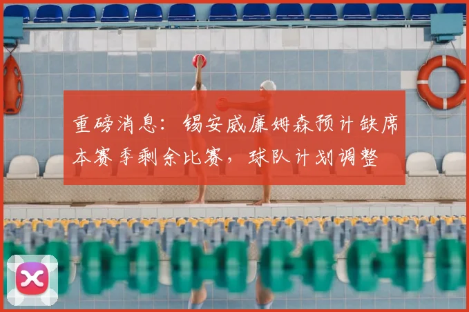 重磅消息：锡安威廉姆森预计缺席本赛季剩余比赛，球队计划调整