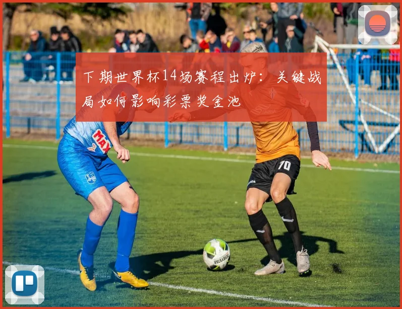 下期世界杯14场赛程出炉：关键战局如何影响彩票奖金池