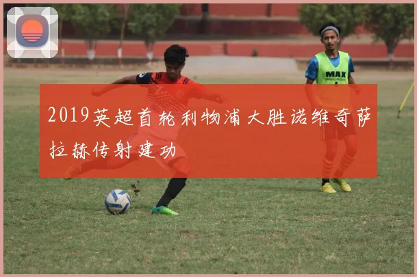 2019英超首轮利物浦大胜诺维奇萨拉赫传射建功